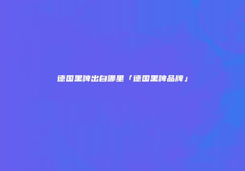 德国黑啤出自哪里「德国黑啤品牌」