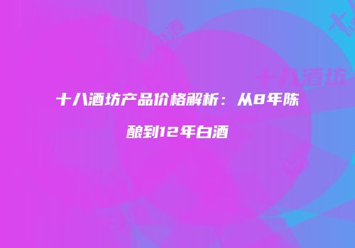 十八酒坊产品价格解析：从8年陈酿到12年白酒