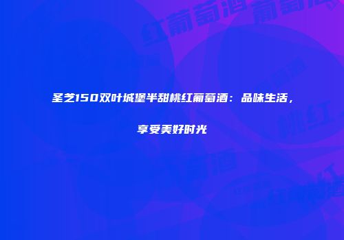 圣芝150双叶城堡半甜桃红葡萄酒：品味生活，享受美好时光