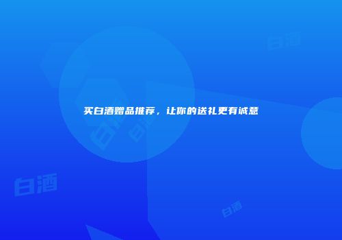 买白酒赠品推荐，让你的送礼更有诚意