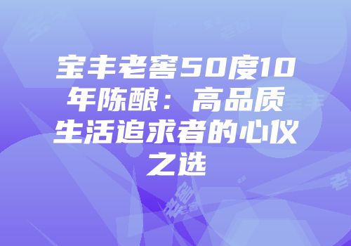 宝丰老窖50度10年陈酿：高品质生活追求者的心仪之选