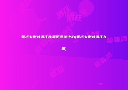 张裕卡斯特酒庄味美思品鉴中心(张裕卡斯特酒庄在哪)