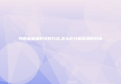 判断葡萄酒好坏的方法,怎么区分葡萄酒的好坏