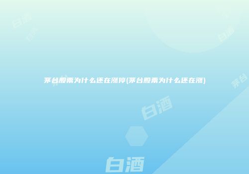茅台股票为什么还在涨停(茅台股票为什么还在涨)