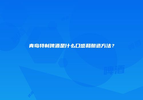 青岛特制啤酒是什么口感和酿造方法？
