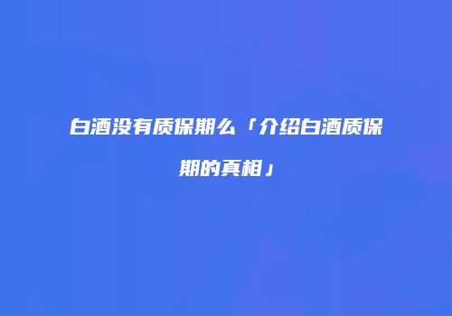 白酒没有质保期么「介绍白酒质保期的真相」
