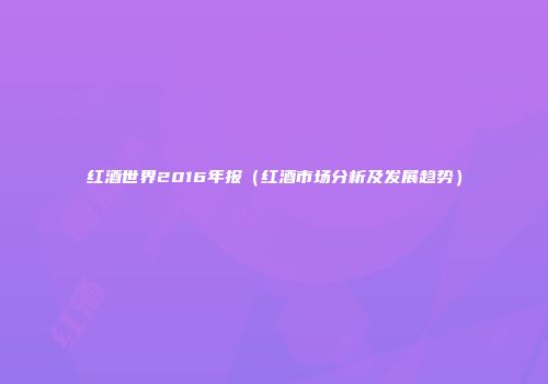 红酒世界2016年报（红酒市场分析及发展趋势）