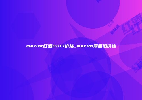 merlot红酒2017价格_merlot葡萄酒价格