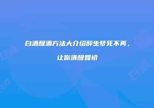 白酒醒酒方法大介绍醉生梦死不再，让你清醒如初