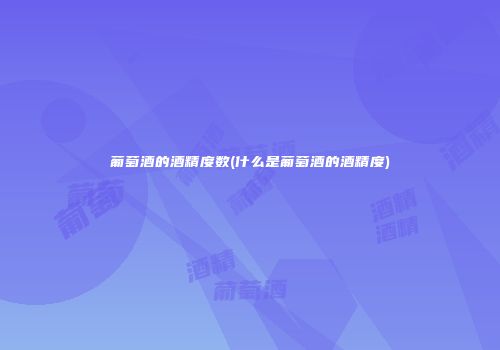 葡萄酒的酒精度数(什么是葡萄酒的酒精度)