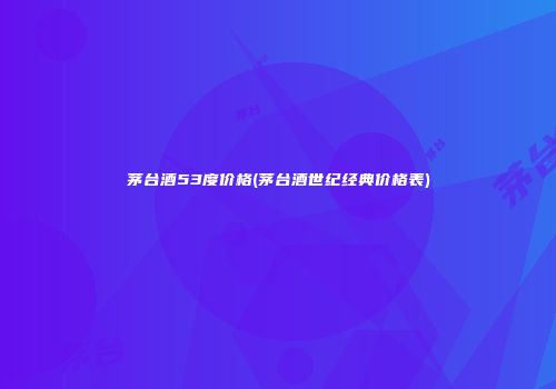 茅台酒53度价格(茅台酒世纪经典价格表)