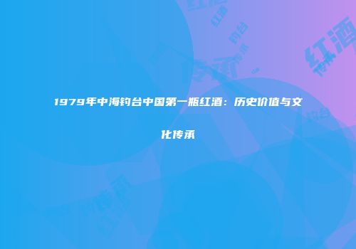 1979年中海钓台中国第一瓶红酒：历史价值与文化传承