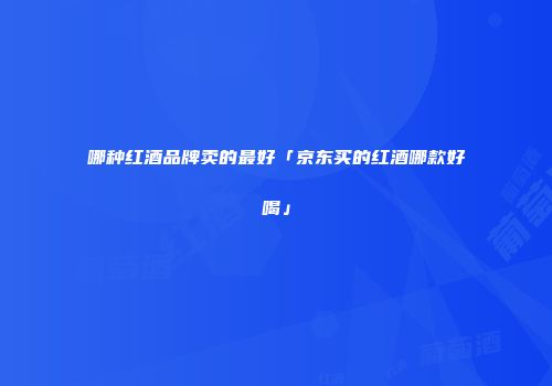 哪种红酒品牌卖的最好「京东买的红酒哪款好喝」