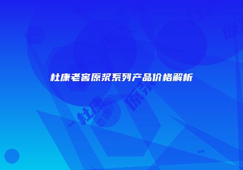 杜康老窖原浆系列产品价格解析