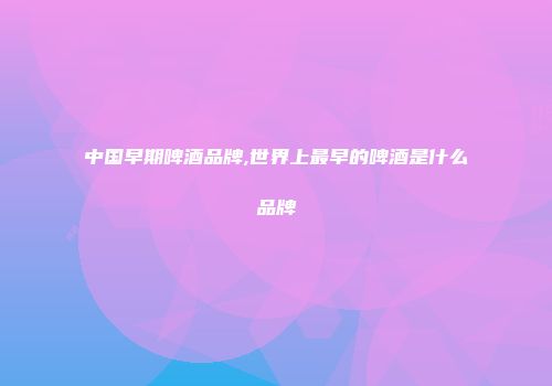 中国早期啤酒品牌,世界上最早的啤酒是什么品牌