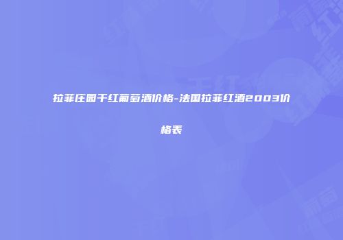 拉菲庄园干红葡萄酒价格-法国拉菲红酒2003价格表