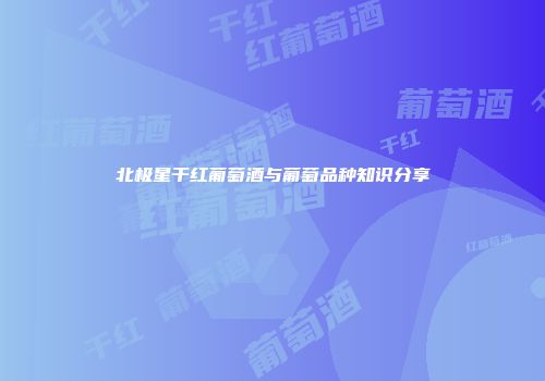北极星干红葡萄酒与葡萄品种知识分享