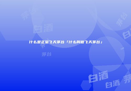 什么是正宗飞天茅台「什么叫做飞天茅台」