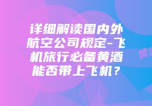 详细解读国内外航空公司规定-飞机旅行必备黄酒能否带上飞机？