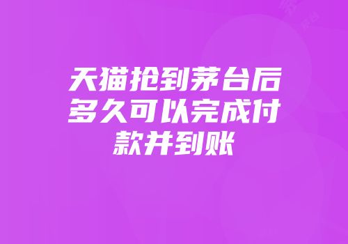 天猫抢到茅台后多久可以完成付款并到账