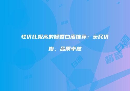 性价比极高的酱香白酒推荐：亲民价格，品质卓越