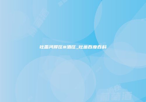 吐番河岸庄@酒庄_吐蕃百度百科