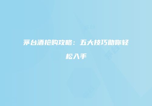 茅台酒抢购攻略：五大技巧助你轻松入手