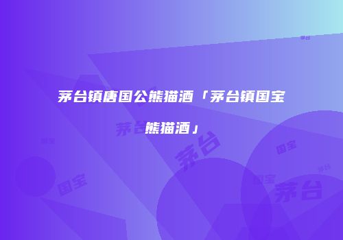 茅台镇唐国公熊猫酒「茅台镇国宝熊猫酒」