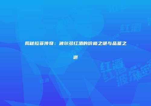 揭秘拉菲传奇：波尔多红酒的价格之谜与品鉴之道