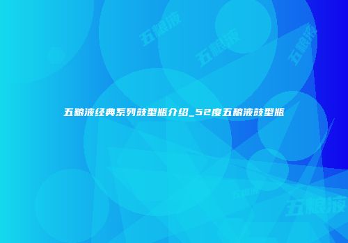 五粮液经典系列鼓型瓶介绍_52度五粮液鼓型瓶