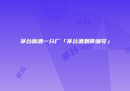 茅台酿酒一分厂「茅台酒飘带编号」