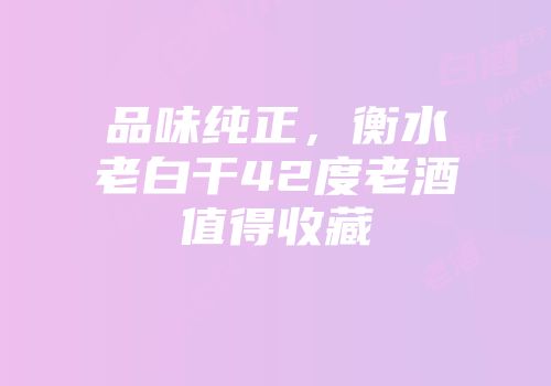 品味纯正，衡水老白干42度老酒值得收藏