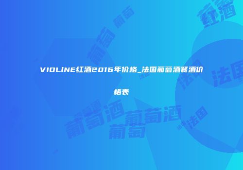 VIOLlNE红酒2016年价格_法国葡萄酒餐酒价格表