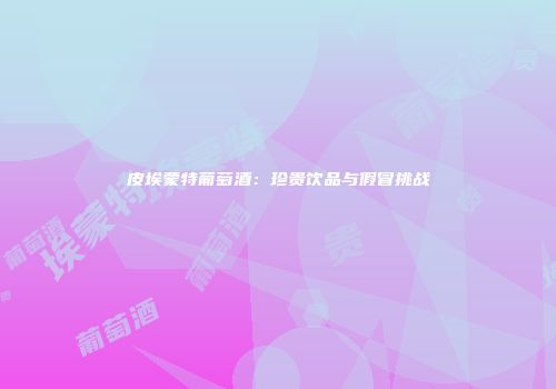 皮埃蒙特葡萄酒：珍贵饮品与假冒挑战