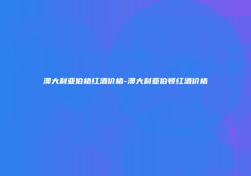 澳大利亚伯格红酒价格-澳大利亚伯顿红酒价格