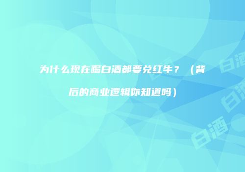 为什么现在喝白酒都要兑红牛？（背后的商业逻辑你知道吗）