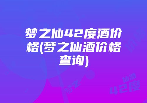梦之仙42度酒价格(梦之仙酒价格查询)