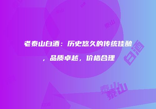 老泰山白酒：历史悠久的传统佳酿，品质卓越，价格合理