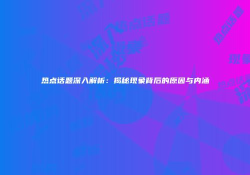 热点话题深入解析：揭秘现象背后的原因与内涵
