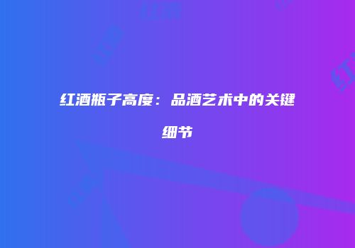 红酒瓶子高度：品酒艺术中的关键细节