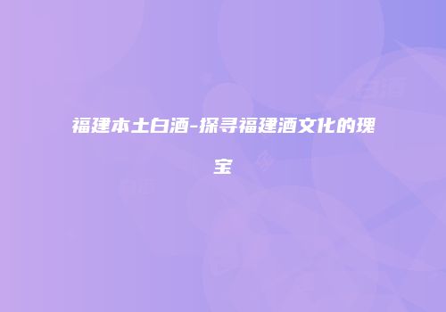 福建本土白酒-探寻福建酒文化的瑰宝