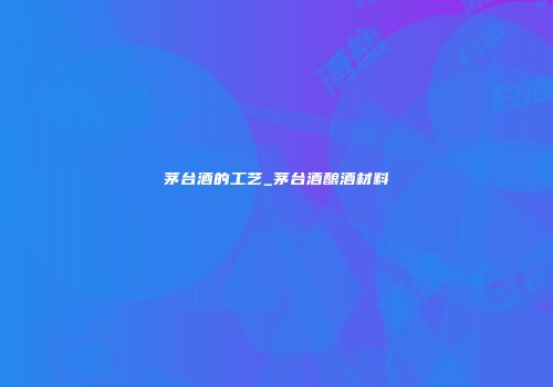 茅台酒的工艺_茅台酒酿酒材料