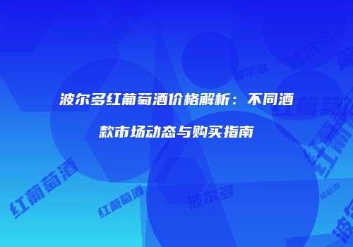 波尔多红葡萄酒价格解析：不同酒款市场动态与购买指南