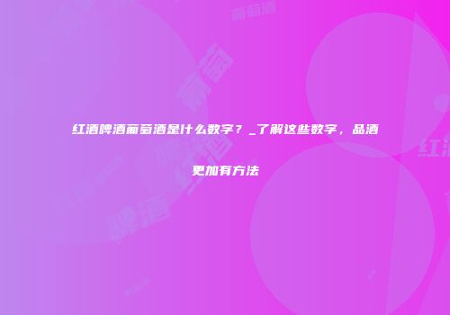 红酒啤酒葡萄酒是什么数字？_了解这些数字，品酒更加有方法