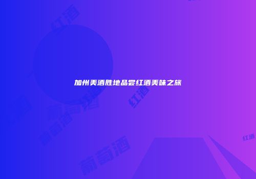 加州美酒胜地品尝红酒美味之旅