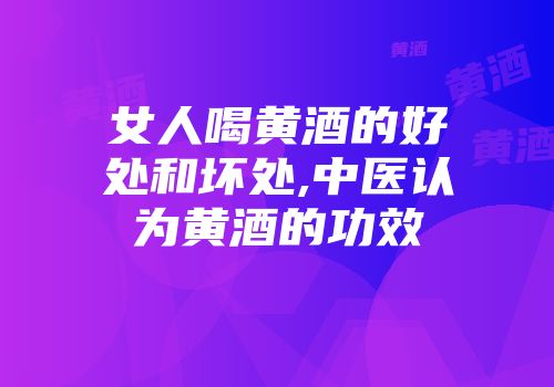 女人喝黄酒的好处和坏处,中医认为黄酒的功效