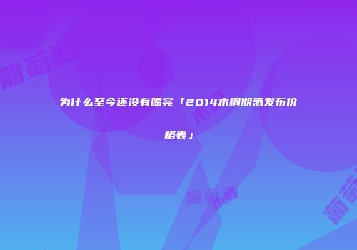 为什么至今还没有喝完「2014木桐期酒发布价格表」