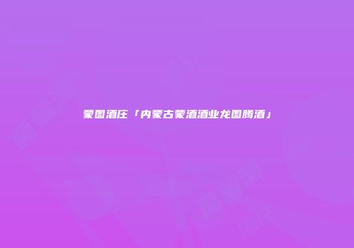 蒙图酒庄「内蒙古蒙酒酒业龙图腾酒」