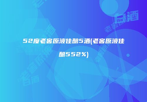 52度老窖原液佳酿5酒(老窖原液佳酿552%)