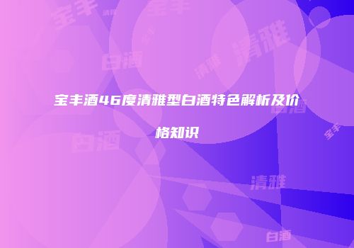 宝丰酒46度清雅型白酒特色解析及价格知识